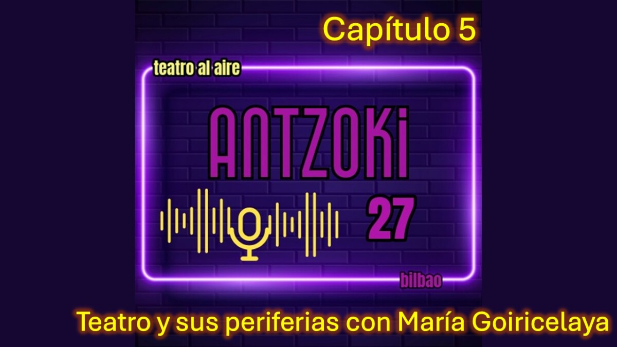 Antzoki27: Capítulo 5 con María Goiricelaya