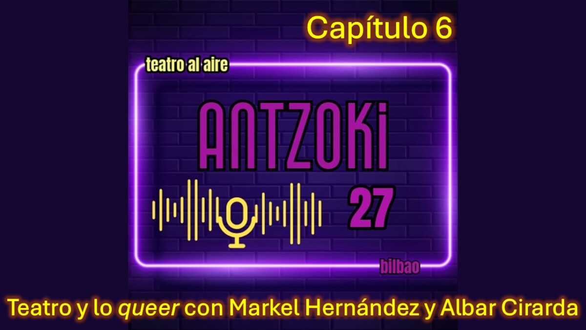 Antzoki27: Capítulo 6: Teatro y lo queer con Markel Hernández y Albar Cirarda