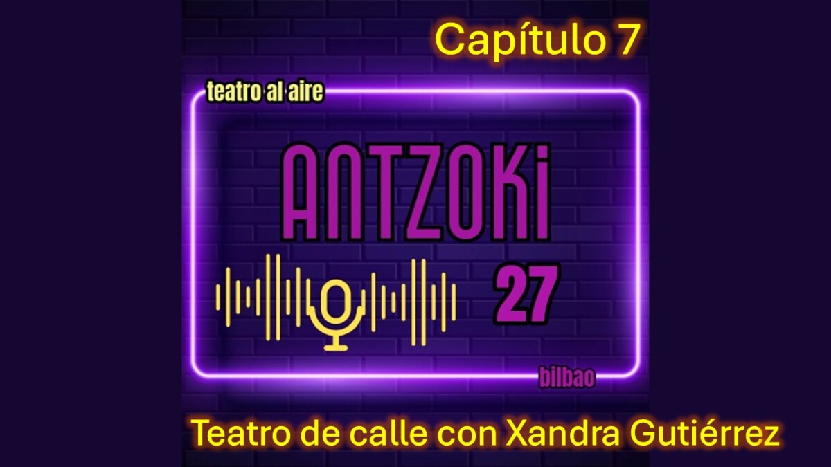 Antzoki27: Capítulo  7.  Teatro  de  Calle  con  Xandra  Gutiérrez.