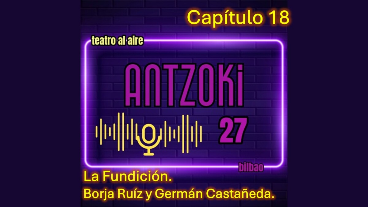 Antzoki27: Capítulo  18.  La  Fundición.  Borja  Ruíz  y  Germán  Castañeda.